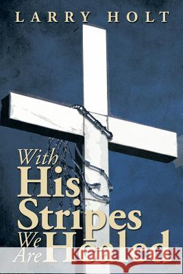 With His Stripes We Are Healed Larry Holt 9781493195220 Xlibris