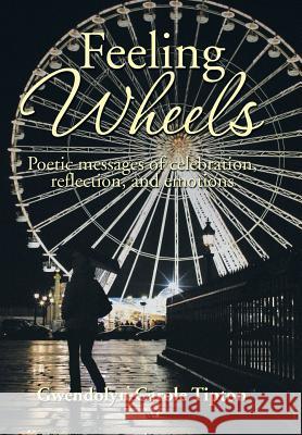 Feeling Wheels: Poetic Messages of Celebration, Reflection, and Emotions Gwendolyn Carole Tipton 9781493195442 Xlibris Corporation