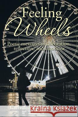 Feeling Wheels: Poetic Messages of Celebration, Reflection, and Emotions Gwendolyn Carole Tipton 9781493195459 Xlibris Corporation