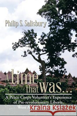 A Time That Was...: A Peace Corps Volunteer's Experience of Pre-Revolutionary Liberia, West Africa, 1962-1964 Philip S. Salisbury 9781493196036 Xlibris Corporation