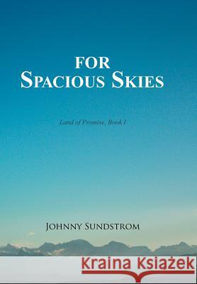 For Spacious Skies: Land of Promise - Book I Johnny Sundstrom 9781493196319 Xlibris Corporation