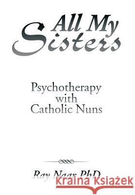 All My Sisters: Psychotherapy with Catholic Nuns Ray Naa 9781493196593 Xlibris Corporation