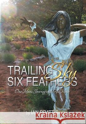 Trailing Sky Six Feathers: One Man's Journey with His Muse Ian Prattis 9781493196784 Xlibris Corporation