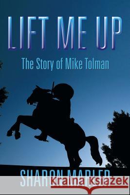 Lift Me Up: The Story of Mike Tolman Sharon Marler 9781493196982 Xlibris Corporation