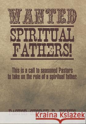 Wanted: Spiritual Fathers!: This Is a Call to Seasoned Pastors to Take on the Role of a Spiritual Father. Pastor George R. Tynes 9781493197248