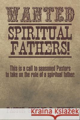 Wanted: Spiritual Fathers!: This Is a Call to Seasoned Pastors to Take on the Role of a Spiritual Father. Pastor George R. Tynes 9781493197255
