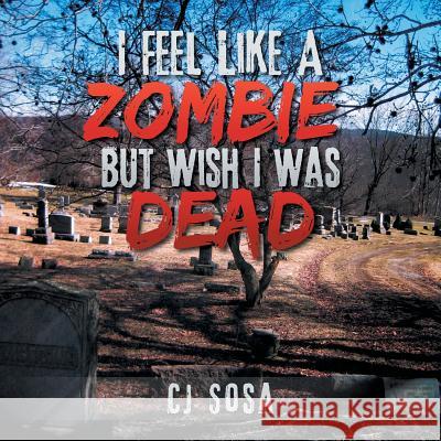 I Feel Like a Zombie, But Wish I Was Dead Cj Sosa 9781493197347 Xlibris Corporation