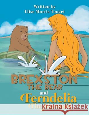 Brexston the Bear and Ferndelia the Mermaid Elise Morris Toucet 9781493197996 Xlibris Corporation