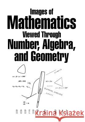 Images of Mathematics Viewed Through Number, Algebra, and Geometry Robert G. Bill 9781493198313 Xlibris Corporation