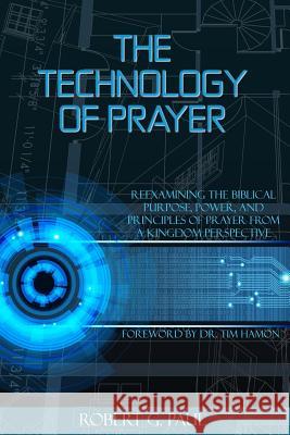 The Technology of Prayer: Reexamining the Biblical Purpose, Power and Principles of Prayer from a Kingdom Perspective Robert G. Paul 9781493511631