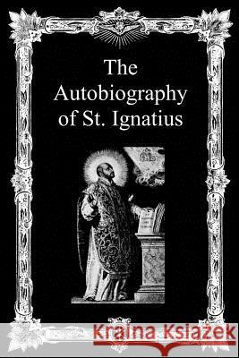 The Autobiography of St. Ignatius Saint Ignatius J. F. X. O'Conno Brother Hermenegil 9781493518449 Createspace