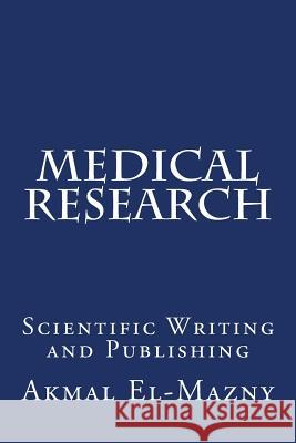 Medical Research: Scientific Writing and Publishing Akmal El-Mazny 9781493518487 Createspace