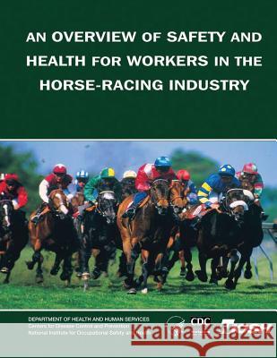 An Overview of Safety and Health for Workers in the Horse-Racing Industry Department Of Health and Huma Centers For Disease Cont An National Institute Fo Safet 9781493525539 Createspace