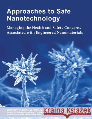 Approaches to Safe Nanotechnology: Managing the Health and Safety Concerns Associated with Engineered Nanomaterials Department Of Health and Huma Centers For Disease Cont An National Institute Fo Safet 9781493525621 Createspace