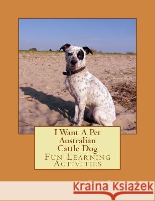 I Want A Pet Australian Cattle Dog: Fun Learning Activities Forsyth, Gail 9781493528523 Createspace