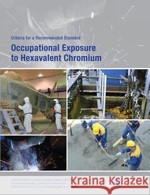 Occupational Exposure to Hexavalent Chromium: Criteria for a Recommended Standard Department of Health and Huma Centers for Disease Cont An National Institute Fo Safet 9781493529537 Createspace