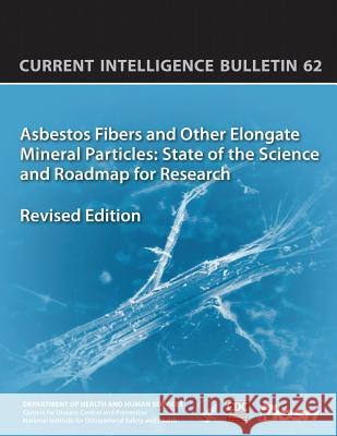 Asbestos Fibers and Other Elongate Mineral Particles: State of the Science and Roadmap for Research: Current Intelligence Bulletin 62 Department of Health and Huma Centers for Disease Cont An National Institute Fo Safet 9781493529728 Createspace