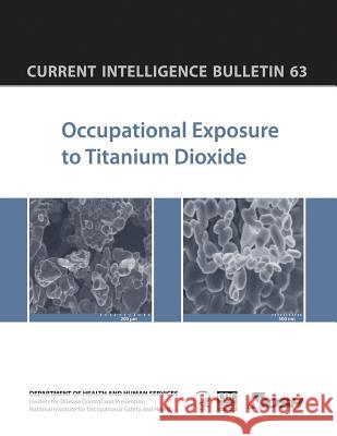 Occupational Exposure to Titanium Dioxide: Current Intelligence Bulletin 63 Department of Health and Huma Centers for Disease Cont An National Institute Fo Safet 9781493529780 Createspace