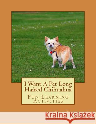 I Want A Pet Long Haired Chihuahua: Fun Learning Activities Forsyth, Gail 9781493530892 Createspace