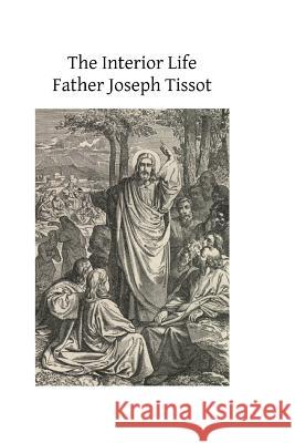 The Interior Life: Simplified and Reduced to Its Fundamental Principle Father Joseph Tissot Brother Hermenegil 9781493533855