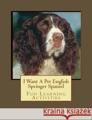 I Want A Pet English Springer Spaniel: Fun Learning Activities Forsyth, Gail 9781493534937 Createspace