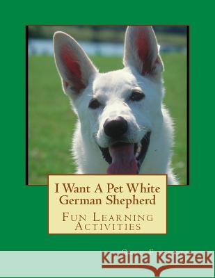 I Want A Pet White German Shepherd: Fun Learning Activities Forsyth, Gail 9781493535842 Createspace