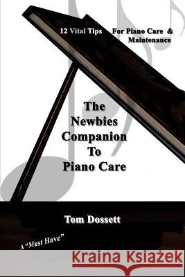The Newbies' Companion to Piano Care: 12 Vital Tips on Piano Care and Maintenance for the New Piano Owner Tom Dossett 9781493536078 Createspace Independent Publishing Platform
