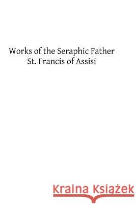 Works of the Seraphic Father St. Francis of Assisi St Francis of Assisi Brother Hermenegil 9781493536450 Createspace