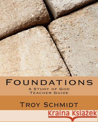 Foundations: A Study of God: Teacher Edition Troy Schmidt 9781493536597 Createspace