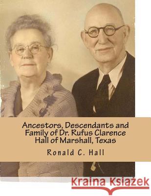 Ancestors, Descendants and Family of Dr. Rufus Clarence Hall of Marshall, Texas: Beginning with William W. Hall (1790 - 1854) of Harrison County, Texa Ronald C. Hall 9781493539208