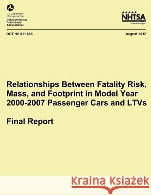 Relationships Between Fatality Risk, Mass, and Footprint in Model Year 2000-2007 Passenger Cars and LTVs ? Final Report National Highway Traffic Safety Administ 9781493542475