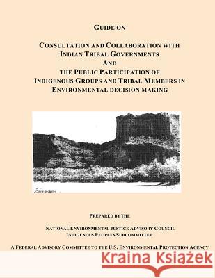 Guide on Consultation and Collaboration with Indian Tribal Governments and the Public Participation of Indigenous Groups and Tribal Members in Environ National Environmental Justice Advisory 9781493544332 Createspace