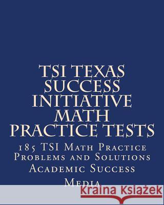TSI Texas Success Initiative Math Practice Tests: 185 TSI Math Practice Problems and Solutions Media, Academic Success 9781493544509 Createspace Independent Publishing Platform
