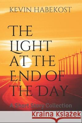The Light at the End of the Day: A Short Story Collection Kevin Habekost 9781493546312 Createspace Independent Publishing Platform