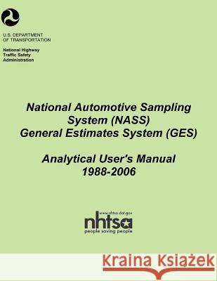 National Automotive Sampling System (NASS) General Estimates System (GES): Analytical Users Manual, 1988-2006 National Highway Traffic Safety Administ 9781493550463