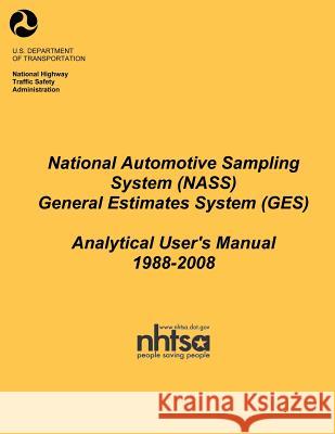 National Automotive Sampling System (NASS) General Estimates System (GES): Analytical Users Manual, 1988-2008 National Highway Traffic Safety Administ 9781493550470