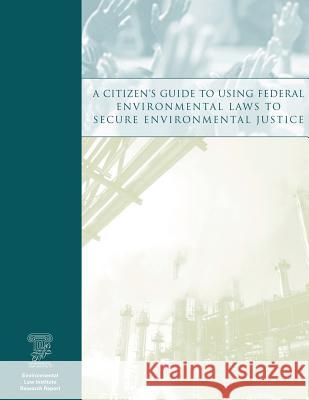 A Citizen's Guide to Using Federal Environmental Laws to Secure Environmental Justice Environmental Law Institute 9781493550814 Createspace