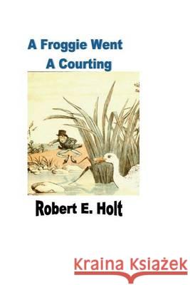 A Froggie Went A Courting Holt, Robert E. 9781493550821