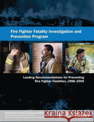 Fire Fighter Fatality Investigation and Prevention Program: Leading Recommendations for Preventing Fire Fighter Fatalities, 1998-2005 Department of Health and Huma Centers for Disease Cont An National Institute Fo Safet 9781493553815 Createspace