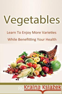 Vegetables: Learn To Enjoy More Varieties While Benefitting Your Health Stone, Rod 9781493554911 Createspace