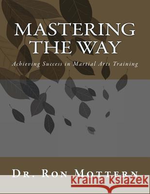 Mastering the Way: Achieving Success in Martial Arts Training Dr Ron Mottern 9781493557332