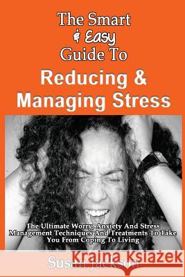 The Smart & Easy Guide To Reducing & Managing Stress: The Ultimate Worry, Anxiety And Stress Management Techniques And Treatments To Take You From Cop Jackson, Susan 9781493558179 Createspace