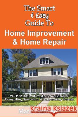 The Smart & Easy Guide To Home Improvement & Home Repair: The DIY House Manual for Do It Yourself Remodeling, Renovation & Redecorating Projects Dennison, Mark 9781493558414 Createspace
