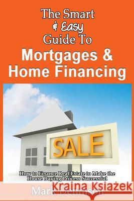 The Smart & Easy Guide To Mortgages & Home Financing: How to Finance Real Estate to Make the House Buying Process Successful Dennison, Mark 9781493558421