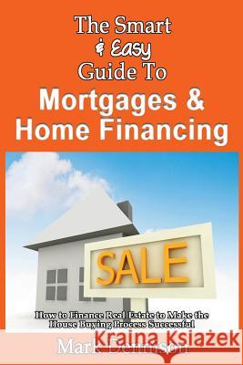 The Smart & Easy Guide To Mortgages & Home Financing: How to Finance Real Estate to Make the House Buying Process Successful Dennison, Mark 9781493558421 Createspace