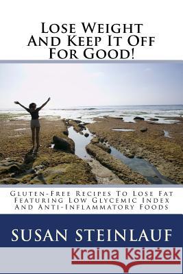Lose Weight And Keep It Off -For Good!: Gluten-Free Recipes To Lose Fat Featuring Low Glycemic Index And Anti-Inflammatory Foods Steinlauf, Susan 9781493558896 Createspace