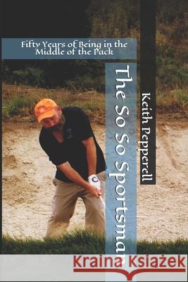The So So Sportsman: Fifty Years of Being in the Middle of the Pack Keith Pepperell 9781493560868 Createspace