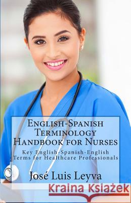 English-Spanish Terminology Handbook for Nurses: Key English-Spanish-English Terms for Healthcare Professionals Jose Luis Leyva 9781493563166 Createspace