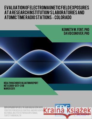 Evaluation of Electromagnetic Field Exposures at a Research Institution's Laboratories and Atomic Time Radio Stations ? Colorado Conover, David 9781493564828