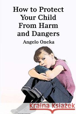 How To Protect Your Child From Harm and Dangers Oneka, Angelo O. 9781493566099 Createspace